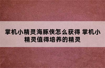 掌机小精灵海豚侠怎么获得 掌机小精灵值得培养的精灵